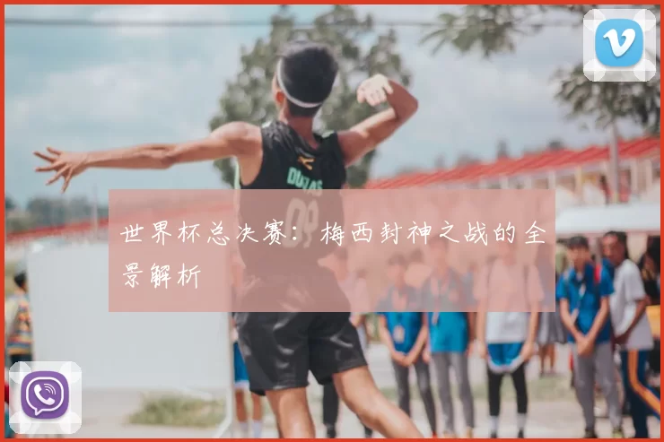 世界杯总决赛：梅西封神之战的全景解析