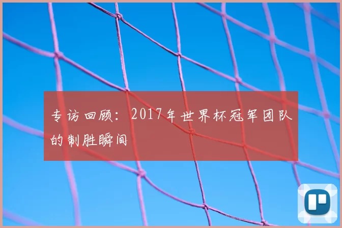 专访回顾：2017年世界杯冠军团队的制胜瞬间