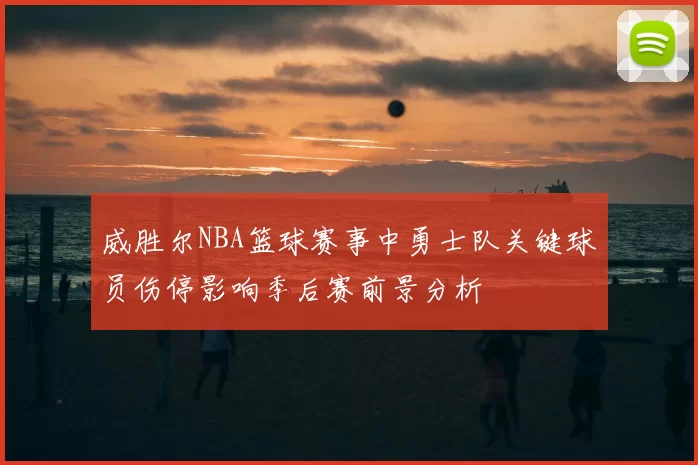 威胜尔NBA篮球赛事中勇士队关键球员伤停影响季后赛前景分析