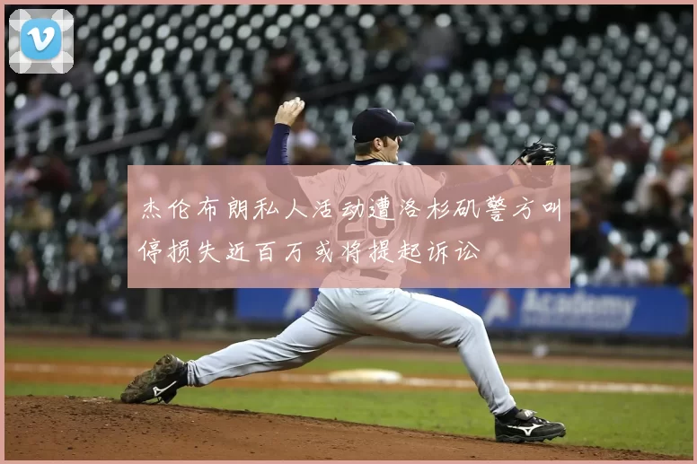 杰伦布朗私人活动遭洛杉矶警方叫停损失近百万或将提起诉讼
