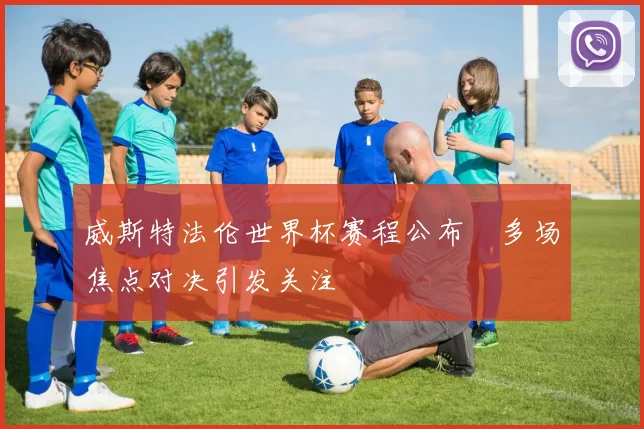 威斯特法伦世界杯赛程公布 多场焦点对决引发关注
