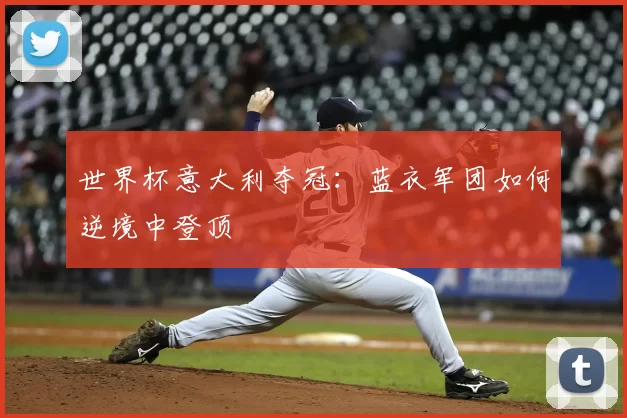 世界杯意大利夺冠：蓝衣军团如何逆境中登顶