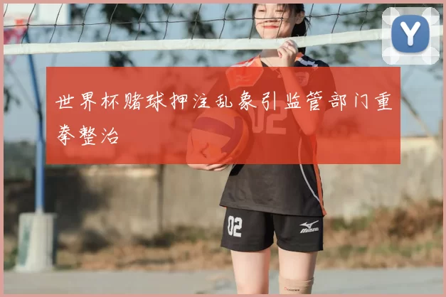 世界杯赌球押注乱象引监管部门重拳整治