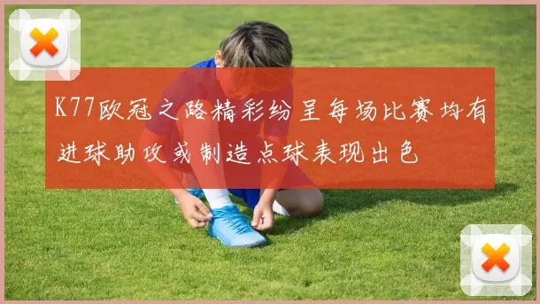 K77欧冠之路精彩纷呈每场比赛均有进球助攻或制造点球表现出色