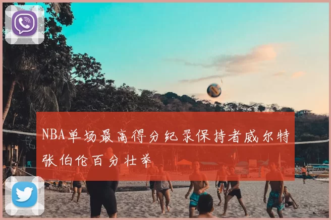 NBA单场最高得分纪录保持者威尔特张伯伦百分壮举