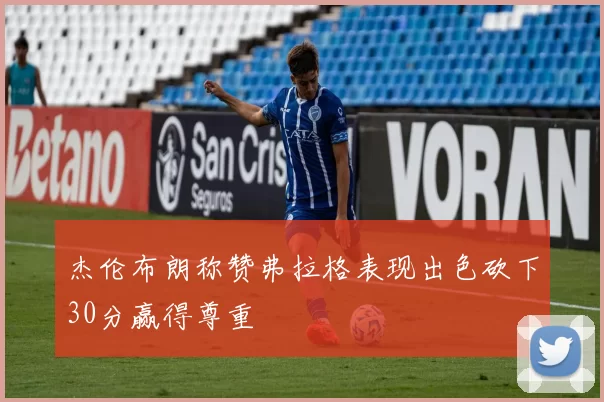 杰伦布朗称赞弗拉格表现出色砍下30分赢得尊重