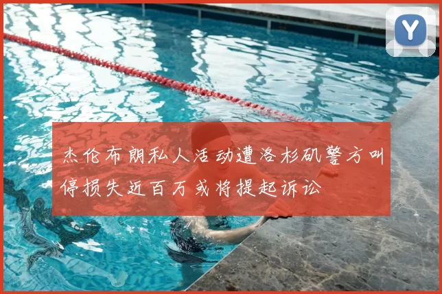 杰伦布朗私人活动遭洛杉矶警方叫停损失近百万或将提起诉讼