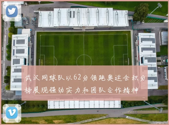 武汉网球队以62分领跑奥运会积分榜展现强劲实力和团队合作精神