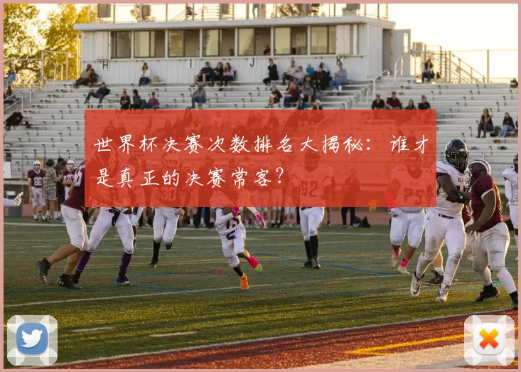 世界杯决赛次数排名大揭秘：谁才是真正的决赛常客？