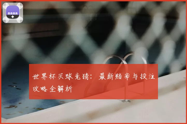 世界杯买球竞猜:最新赔率与投注攻略全解析
