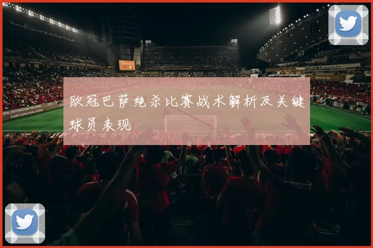 欧冠巴萨绝杀比赛战术解析及关键球员表现