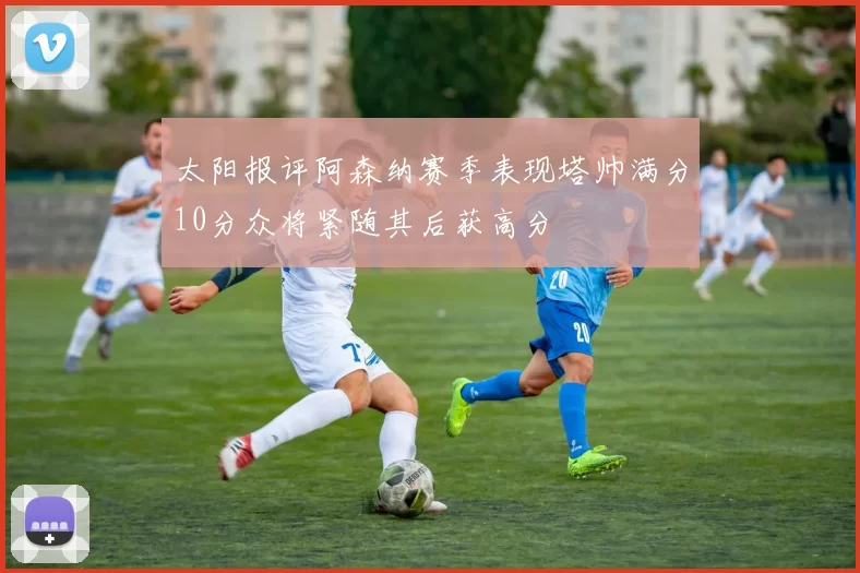 太阳报评阿森纳赛季表现塔帅满分10分众将紧随其后获高分