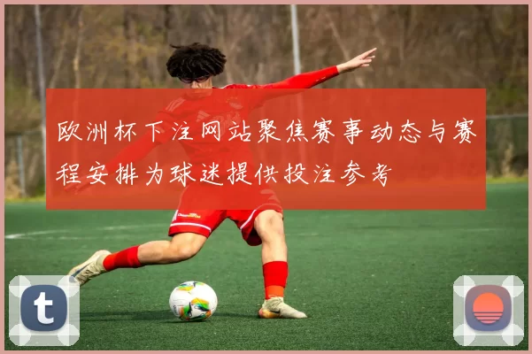 欧洲杯下注网站聚焦赛事动态与赛程安排为球迷提供投注参考