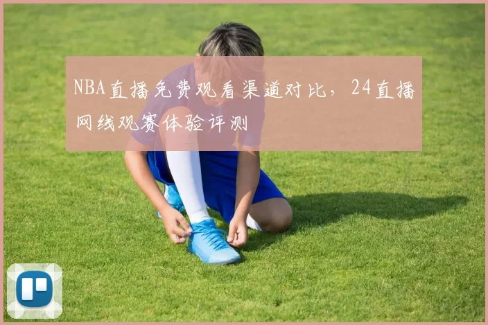 NBA直播免费观看渠道对比，24直播网线观赛体验评测