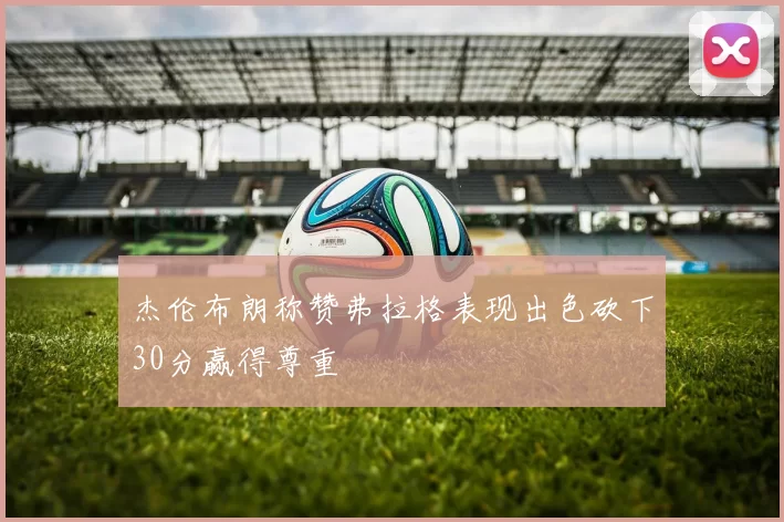 杰伦布朗称赞弗拉格表现出色砍下30分赢得尊重