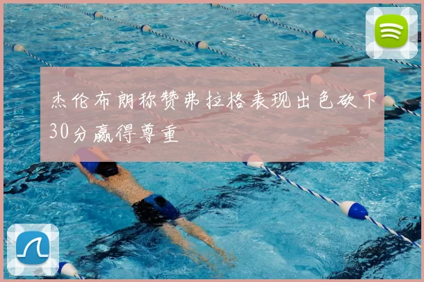 杰伦布朗称赞弗拉格表现出色砍下30分赢得尊重