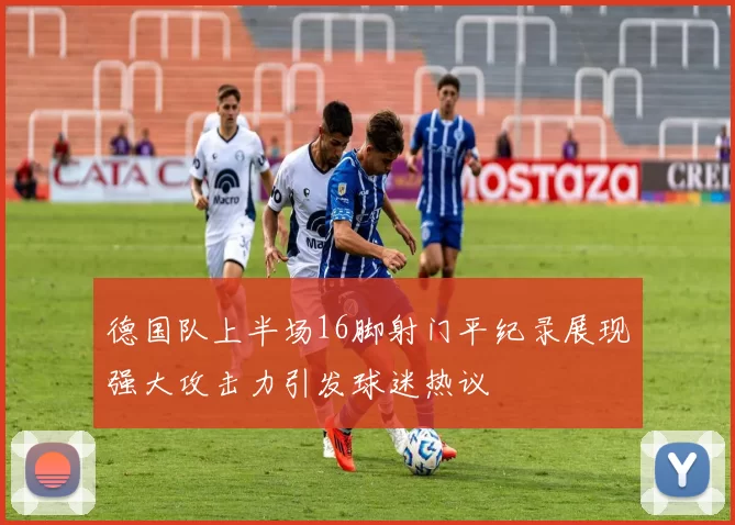 德国队上半场16脚射门平纪录展现强大攻击力引发球迷热议