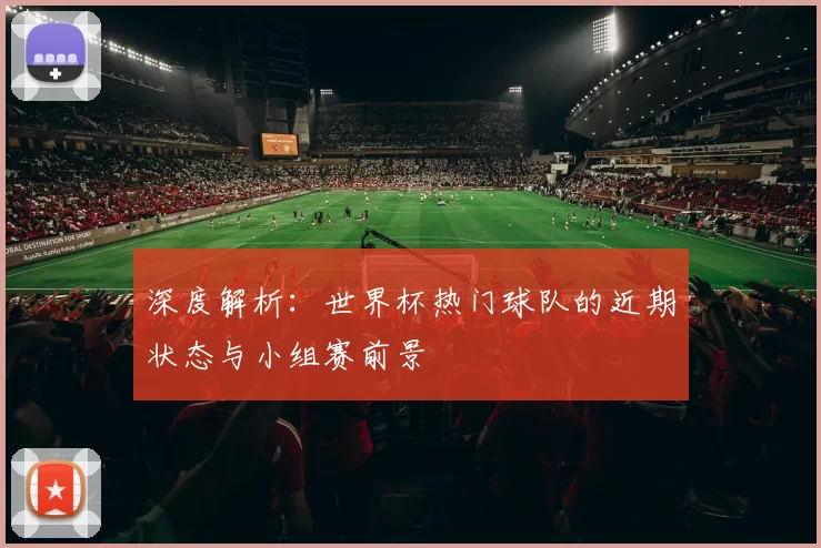 深度解析：世界杯热门球队的近期状态与小组赛前景