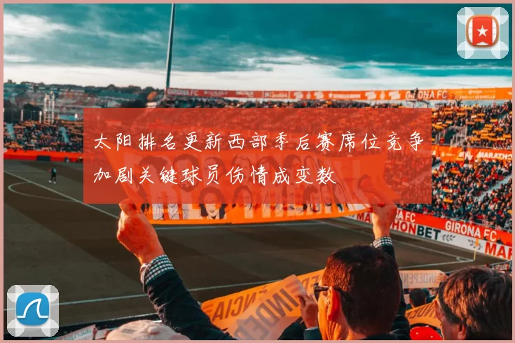 太阳排名更新西部季后赛席位竞争加剧关键球员伤情成变数