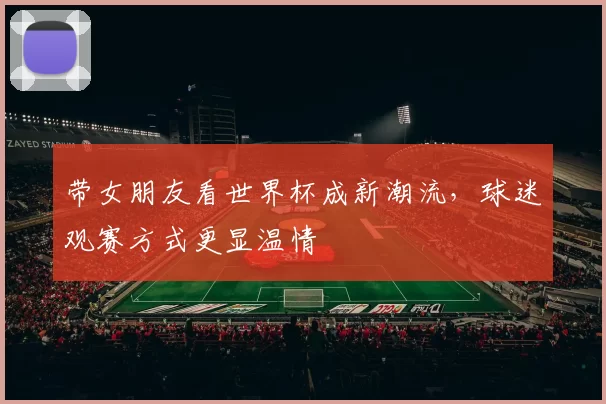 带女朋友看世界杯成新潮流,球迷观赛方式更显温情