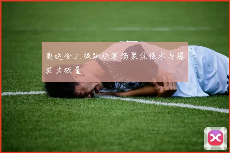 奥运会三级跳远赛场聚焦技术与爆发力较量