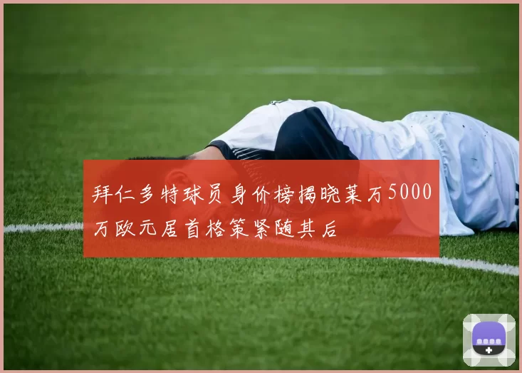 拜仁多特球员身价榜揭晓莱万5000万欧元居首格策紧随其后