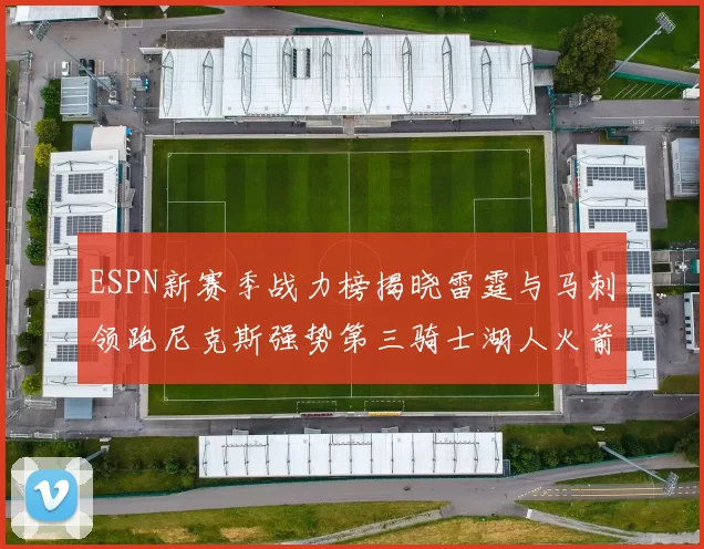 ESPN新赛季战力榜揭晓雷霆与马刺领跑尼克斯强势第三骑士湖人火箭表现不俗