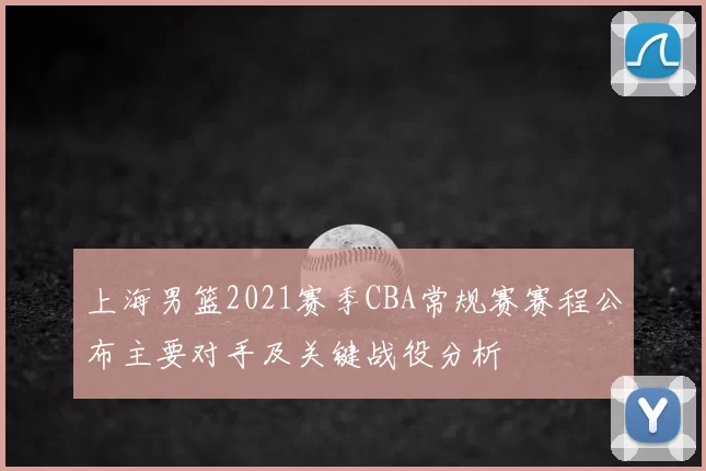 上海男篮2021赛季CBA常规赛赛程公布主要对手及关键战役分析
