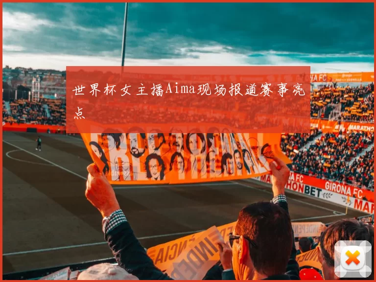 世界杯女主播Aima现场报道赛事亮点