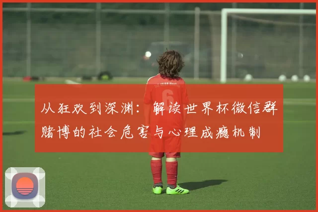 从狂欢到深渊：解读世界杯微信群赌博的社会危害与心理成瘾机制