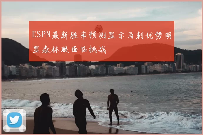 ESPN最新胜率预测显示马刺优势明显森林狼面临挑战