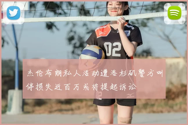 杰伦布朗私人活动遭洛杉矶警方叫停损失近百万或将提起诉讼