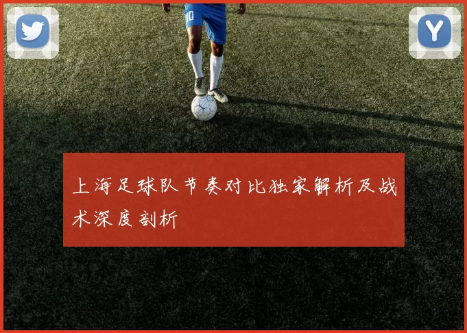 上海足球队节奏对比独家解析及战术深度剖析