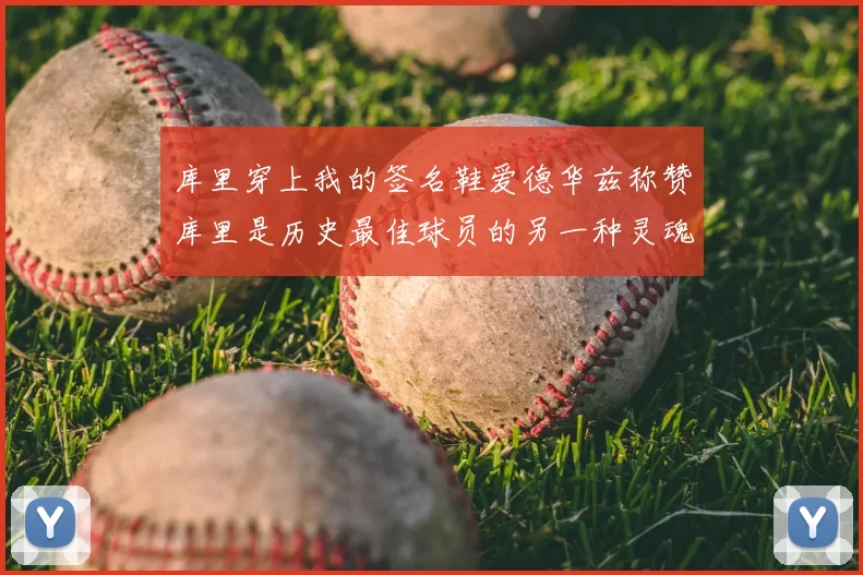 库里穿上我的签名鞋爱德华兹称赞库里是历史最佳球员的另一种灵魂