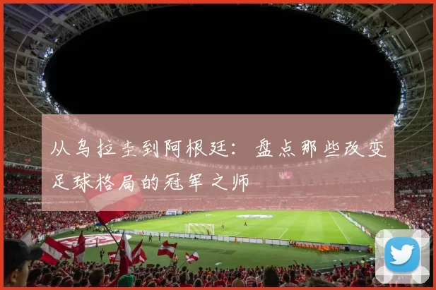 从乌拉圭到阿根廷：盘点那些改变足球格局的冠军之师