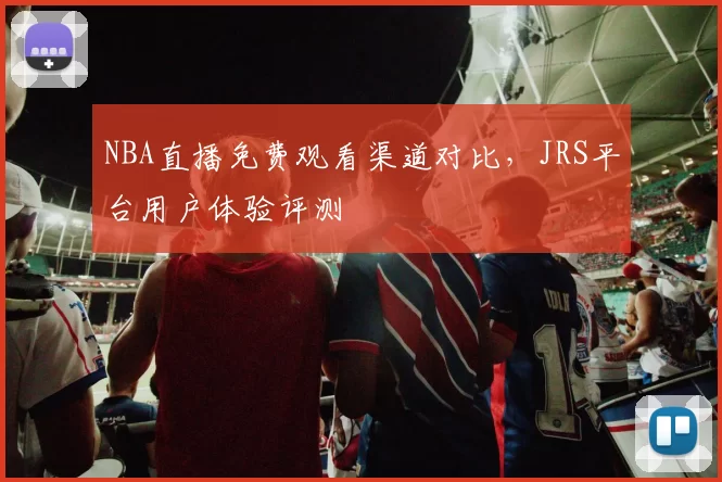 NBA直播免费观看渠道对比，JRS平台用户体验评测