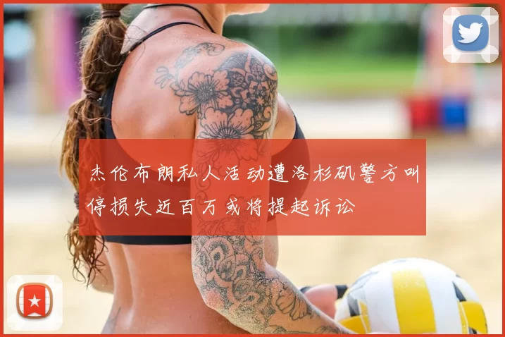杰伦布朗私人活动遭洛杉矶警方叫停损失近百万或将提起诉讼