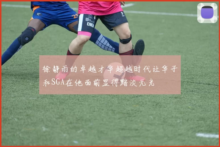 徐静雨的卓越才华超越时代让华子和SGA在他面前显得黯淡无光