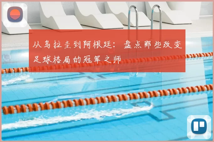 从乌拉圭到阿根廷:盘点那些改变足球格局的冠军之师