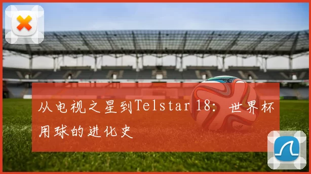 从电视之星到Telstar 18:世界杯用球的进化史