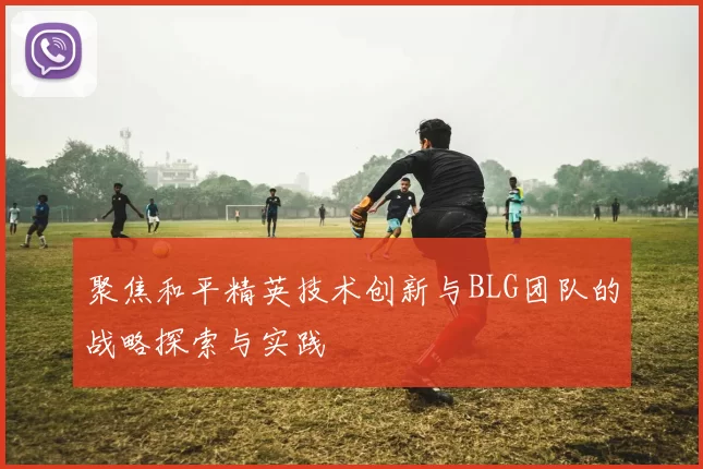 聚焦和平精英技术创新与BLG团队的战略探索与实践