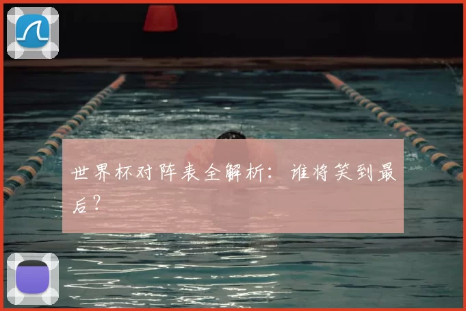 世界杯对阵表全解析：谁将笑到最后？