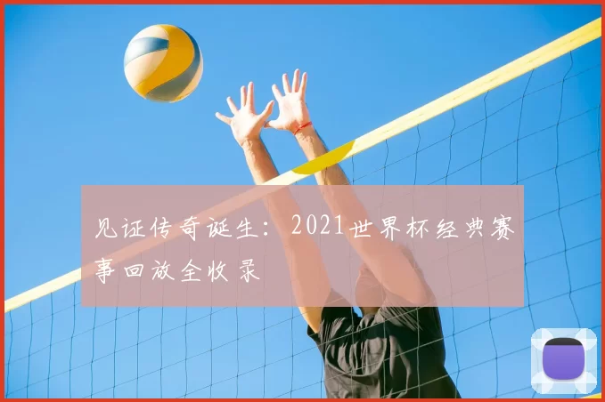 见证传奇诞生：2021世界杯经典赛事回放全收录