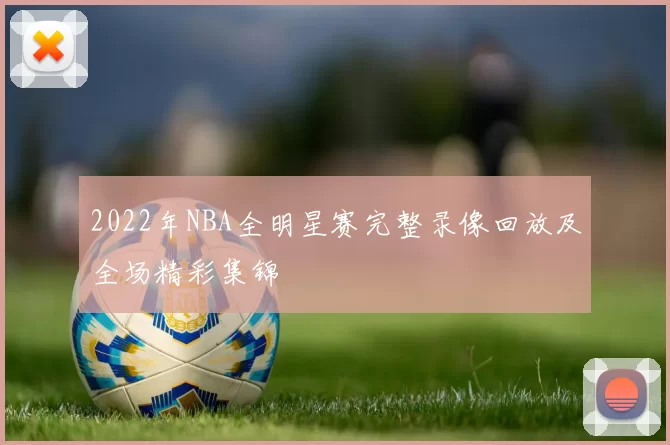 2022年NBA全明星赛完整录像回放及全场精彩集锦