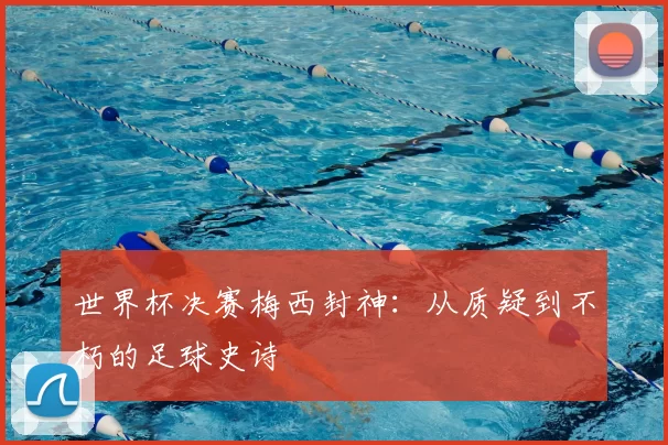 世界杯决赛梅西封神:从质疑到不朽的足球史诗