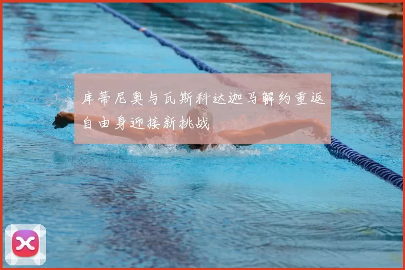 库蒂尼奥与瓦斯科达迦马解约重返自由身迎接新挑战