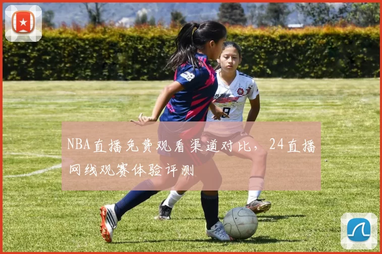 NBA直播免费观看渠道对比，24直播网线观赛体验评测