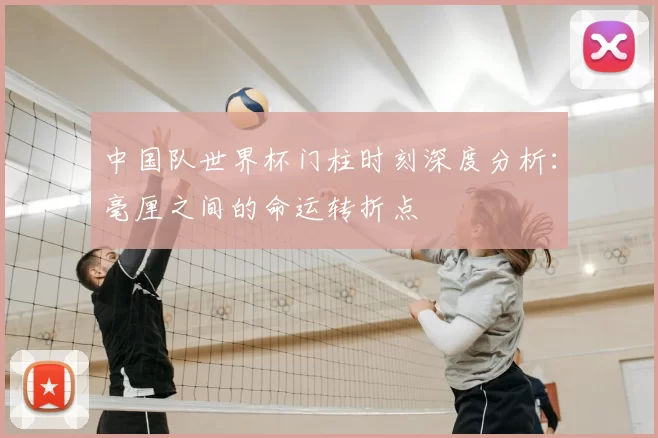 中国队世界杯门柱时刻深度分析：毫厘之间的命运转折点
