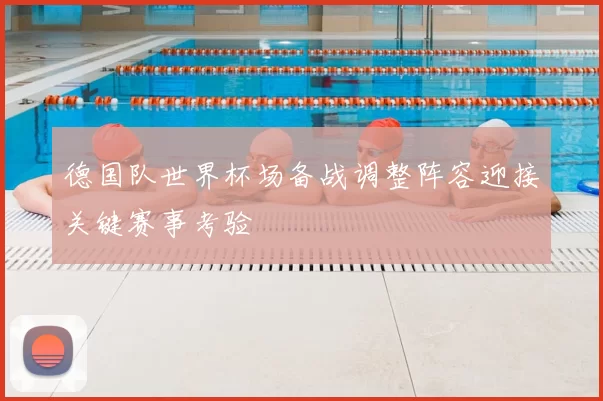 德国队世界杯场备战调整阵容迎接关键赛事考验