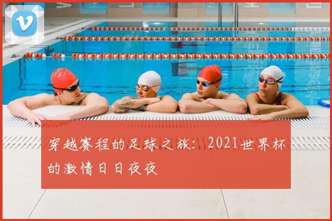 穿越赛程的足球之旅:2021世界杯的激情日日夜夜
